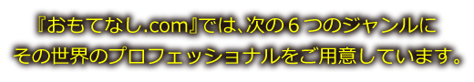 『おもてなし.com』では、次の６つのジャンルにその世界のプロフェッショナルをご用意しています。